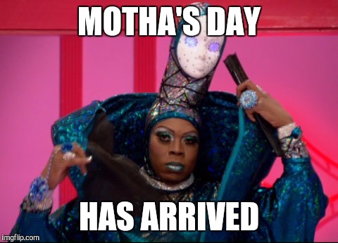 MOTHA'S DAY; HAS ARRIVED | image tagged in rupaulsdragrace | made w/ Imgflip meme maker