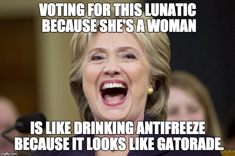 Hillary and Gatorage don't mix... | VOTING FOR THIS LUNATIC BECAUSE SHE'S A WOMAN; IS LIKE DRINKING ANTIFREEZE BECAUSE IT LOOKS LIKE GATORADE. | image tagged in hillary clinton,gatorade | made w/ Imgflip meme maker
