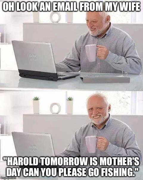 Hide the Pain Harold | OH LOOK AN EMAIL FROM MY WIFE; "HAROLD TOMORROW IS MOTHER'S DAY CAN YOU PLEASE GO FISHING." | image tagged in memes,hide the pain harold | made w/ Imgflip meme maker