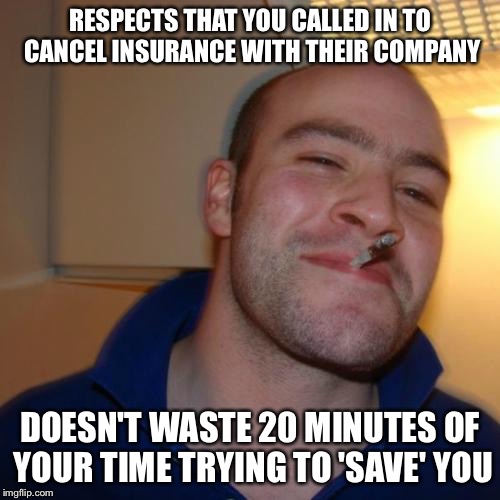 Good Guy Greg Meme | RESPECTS THAT YOU CALLED IN TO CANCEL INSURANCE WITH THEIR COMPANY; DOESN'T WASTE 20 MINUTES OF YOUR TIME TRYING TO 'SAVE' YOU | image tagged in memes,good guy greg,AdviceAnimals | made w/ Imgflip meme maker