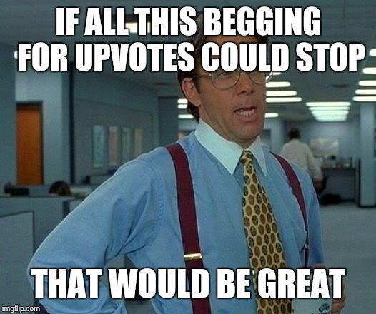 That Would Be Great | IF ALL THIS BEGGING FOR UPVOTES COULD STOP; THAT WOULD BE GREAT | image tagged in memes,that would be great | made w/ Imgflip meme maker