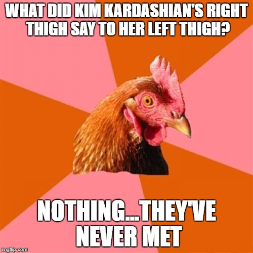 Anti Joke Chicken Meme | WHAT DID KIM KARDASHIAN'S RIGHT THIGH SAY TO HER LEFT THIGH? NOTHING...THEY'VE NEVER MET | image tagged in memes,anti joke chicken | made w/ Imgflip meme maker