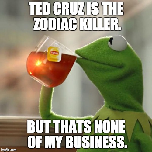 But That's None Of My Business | TED CRUZ IS THE ZODIAC KILLER. BUT THATS NONE OF MY BUSINESS. | image tagged in memes,but thats none of my business,kermit the frog | made w/ Imgflip meme maker