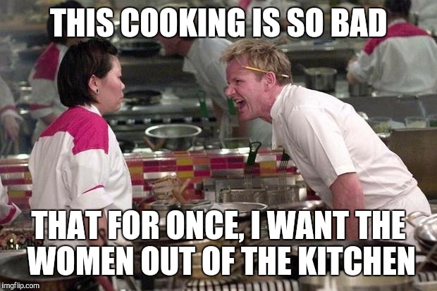 If you take offence to that. Then you shouldn't be on the internet, instead stay in the kitchen. /I'm Joking | THIS COOKING IS SO BAD; THAT FOR ONCE, I WANT THE WOMEN OUT OF THE KITCHEN | image tagged in gordon ramsey | made w/ Imgflip meme maker