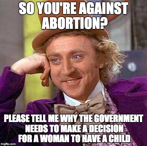 Women haters... | SO YOU'RE AGAINST ABORTION? PLEASE TELL ME WHY THE GOVERNMENT NEEDS TO MAKE A DECISION FOR A WOMAN TO HAVE A CHILD | image tagged in memes,creepy condescending wonka | made w/ Imgflip meme maker