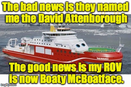 Ship finally gets a name, but not Boaty McBoatface | The bad news is they named me the David Attenborough; The good news is my ROV is now Boaty McBoatface. | image tagged in boaty mcboatface | made w/ Imgflip meme maker