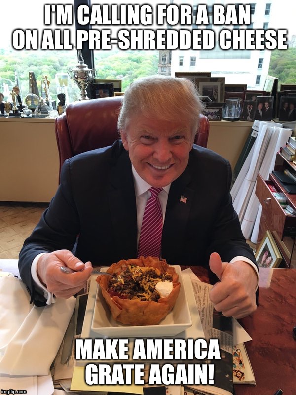 Make America Grate Again | I'M CALLING FOR A BAN ON ALL PRE-SHREDDED CHEESE; MAKE AMERICA GRATE AGAIN! | image tagged in taco trump,donald trump,trump,make donald drumpf again,make america great again | made w/ Imgflip meme maker