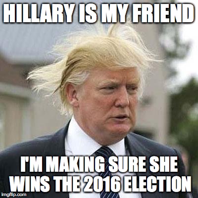 Donald Trump | HILLARY IS MY FRIEND; I'M MAKING SURE SHE WINS THE 2016 ELECTION | image tagged in donald trump | made w/ Imgflip meme maker