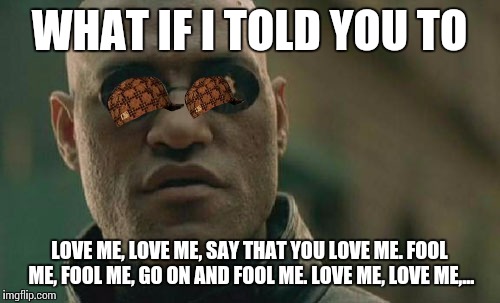 Have fun getting that out of your head, those unfortunate enough to know that song. | WHAT IF I TOLD YOU TO; LOVE ME, LOVE ME, SAY THAT YOU LOVE ME. FOOL ME, FOOL ME, GO ON AND FOOL ME. LOVE ME, LOVE ME,... | image tagged in memes,matrix morpheus,scumbag | made w/ Imgflip meme maker