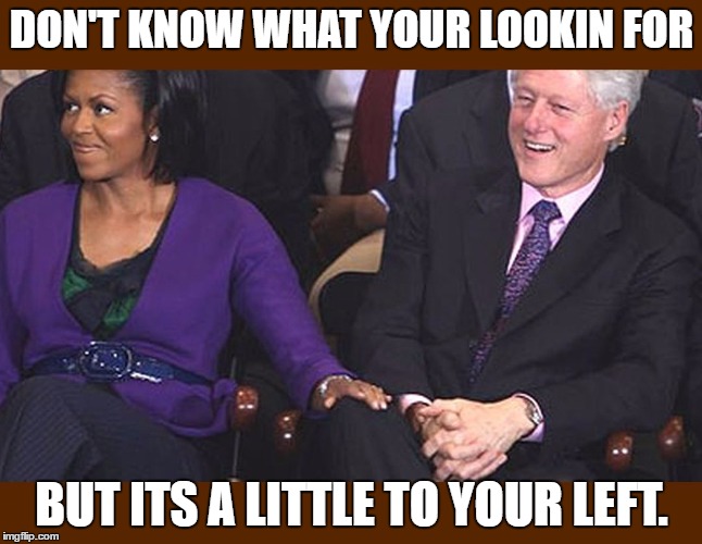 a little to your left honey... | DON'T KNOW WHAT YOUR LOOKIN FOR; BUT ITS A LITTLE TO YOUR LEFT. | image tagged in michelle obama,bill clinton | made w/ Imgflip meme maker