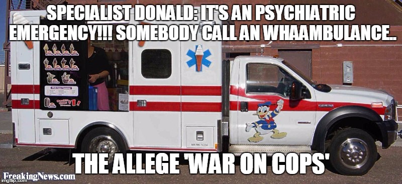 SPECIALIST DONALD: IT'S AN PSYCHIATRIC EMERGENCY!!! SOMEBODY CALL AN WHAAMBULANCE.. THE ALLEGE 'WAR ON COPS' | image tagged in e4 mafia heeeere's donnie | made w/ Imgflip meme maker