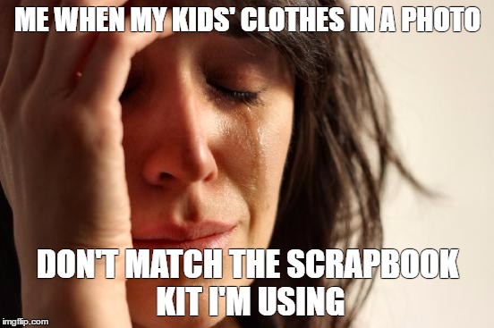 First World Problems Meme | ME WHEN MY KIDS' CLOTHES IN A PHOTO; DON'T MATCH THE SCRAPBOOK KIT I'M USING | image tagged in memes,first world problems | made w/ Imgflip meme maker