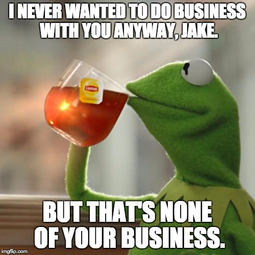 But That's None Of My Business Meme | I NEVER WANTED TO DO BUSINESS WITH YOU ANYWAY, JAKE. BUT THAT'S NONE OF YOUR BUSINESS. | image tagged in memes,but thats none of my business,kermit the frog | made w/ Imgflip meme maker