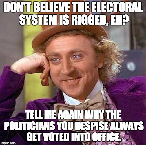 Creepy Condescending Wonka Meme | DON'T BELIEVE THE ELECTORAL SYSTEM IS RIGGED, EH? TELL ME AGAIN WHY THE POLITICIANS YOU DESPISE ALWAYS GET VOTED INTO OFFICE. | image tagged in memes,creepy condescending wonka | made w/ Imgflip meme maker