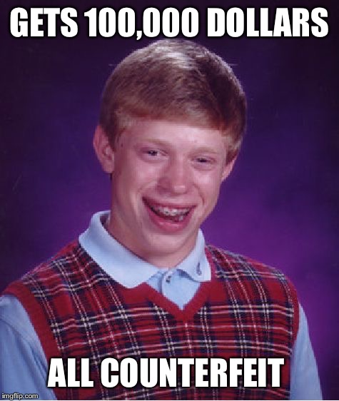 Bad Luck Brian | GETS 100,000 DOLLARS; ALL COUNTERFEIT | image tagged in memes,bad luck brian | made w/ Imgflip meme maker