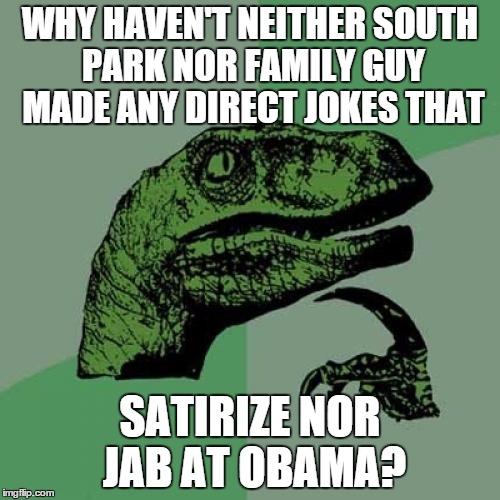 Philosoraptor | WHY HAVEN'T NEITHER SOUTH PARK NOR FAMILY GUY MADE ANY DIRECT JOKES THAT; SATIRIZE NOR JAB AT OBAMA? | image tagged in memes,philosoraptor | made w/ Imgflip meme maker