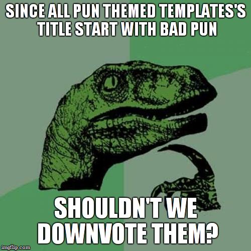 that sudden clarity... | SINCE ALL PUN THEMED TEMPLATES'S TITLE START WITH BAD PUN; SHOULDN'T WE DOWNVOTE THEM? | image tagged in memes,philosoraptor,bad pun | made w/ Imgflip meme maker