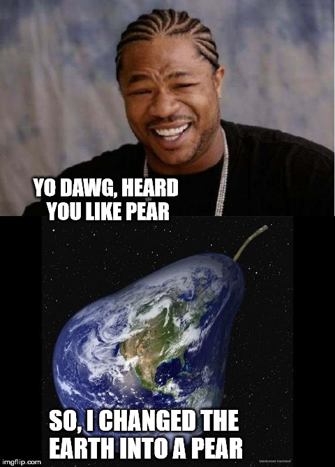 How about this? | YO DAWG, HEARD YOU LIKE PEAR; SO, I CHANGED THE EARTH INTO A PEAR | image tagged in pear,yo dawg heard you,memes,funny,yo dawg | made w/ Imgflip meme maker