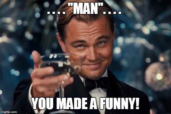 Leonardo Dicaprio Cheers Meme | . . . . "MAN". . . . YOU MADE A FUNNY! | image tagged in memes,leonardo dicaprio cheers | made w/ Imgflip meme maker
