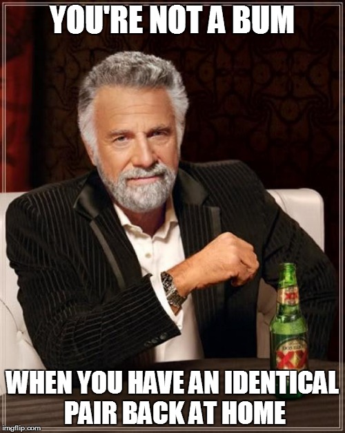 The Most Interesting Man In The World Meme | YOU'RE NOT A BUM WHEN YOU HAVE AN IDENTICAL PAIR BACK AT HOME | image tagged in memes,the most interesting man in the world | made w/ Imgflip meme maker