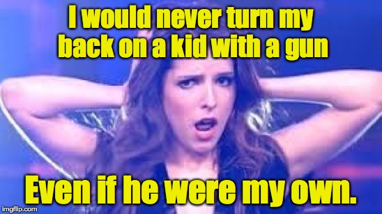 I don't believe it Anna | I would never turn my back on a kid with a gun Even if he were my own. | image tagged in i don't believe it anna | made w/ Imgflip meme maker