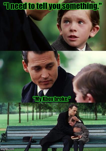 Finding Neverland Meme | "I need to tell you something."; "My Xbox broke." | image tagged in memes,finding neverland | made w/ Imgflip meme maker