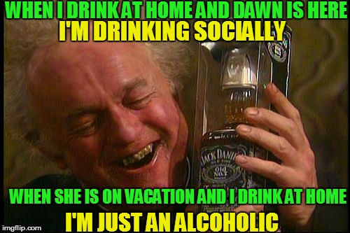 Drinking Socially vs Alcoholism | WHEN I DRINK AT HOME AND DAWN IS HERE; I'M DRINKING SOCIALLY; WHEN SHE IS ON VACATION AND I DRINK AT HOME; I'M JUST AN ALCOHOLIC | image tagged in meme,memes,father jack,drinking | made w/ Imgflip meme maker