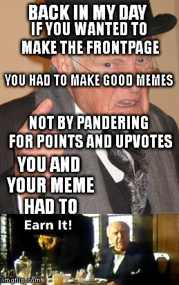 If you go through life thinking everything should just given to you you're gonna have a bad time | BACK IN MY DAY; IF YOU WANTED TO MAKE THE FRONTPAGE; YOU HAD TO MAKE GOOD MEMES; NOT BY PANDERING FOR POINTS AND UPVOTES; YOU AND YOUR MEME HAD TO | image tagged in memes | made w/ Imgflip meme maker