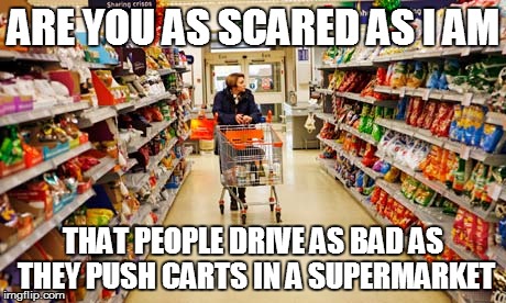 Supermarket Driving | ARE YOU AS SCARED AS I AM; THAT PEOPLE DRIVE AS BAD AS THEY PUSH CARTS IN A SUPERMARKET | image tagged in supermarket,meme,memes,driving | made w/ Imgflip meme maker