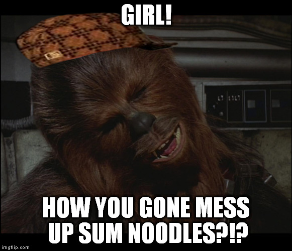 Star Wars Chewie Nigga is you crazy | GIRL! HOW YOU GONE MESS UP SUM NOODLES?!? | image tagged in star wars chewie nigga is you crazy,scumbag | made w/ Imgflip meme maker