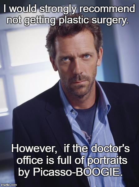 House | I would strongly recommend not getting plastic surgery. However,  if the doctor's office is full of portraits by Picasso-BOOGIE. | image tagged in house md,memes,hugh laurie,funny,dark humor | made w/ Imgflip meme maker