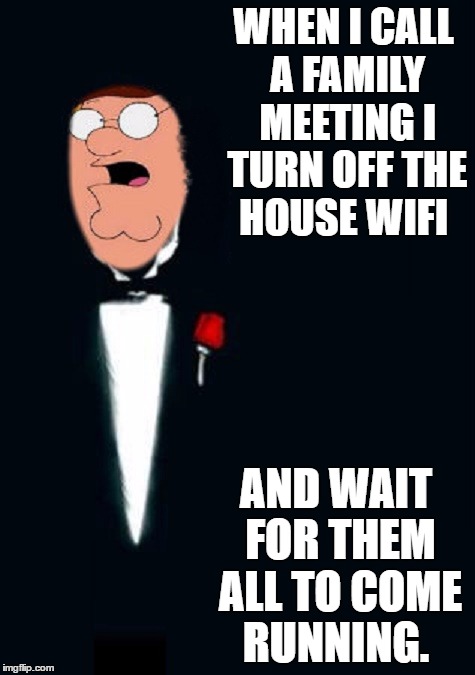 Peter Griffin-Godfather | WHEN I CALL A FAMILY MEETING I TURN OFF THE HOUSE WIFI; AND WAIT FOR THEM ALL TO COME RUNNING. | image tagged in peter griffin,memes,gangsta,funny,humor memes,paxxx | made w/ Imgflip meme maker