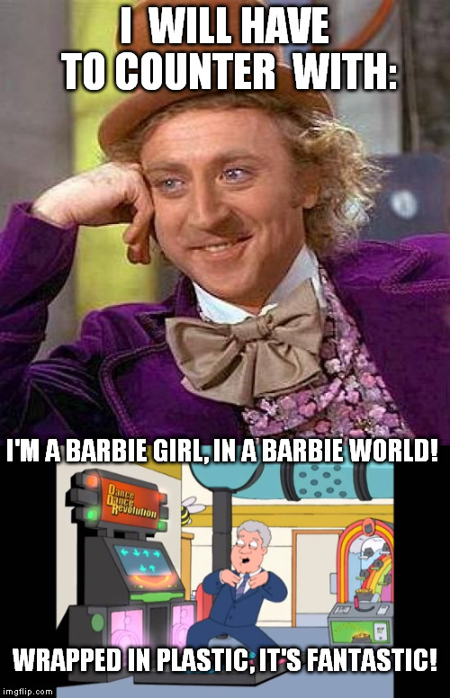 I  WILL HAVE TO COUNTER  WITH: I'M A BARBIE GIRL, IN A BARBIE WORLD! WRAPPED IN PLASTIC, IT'S FANTASTIC! | made w/ Imgflip meme maker