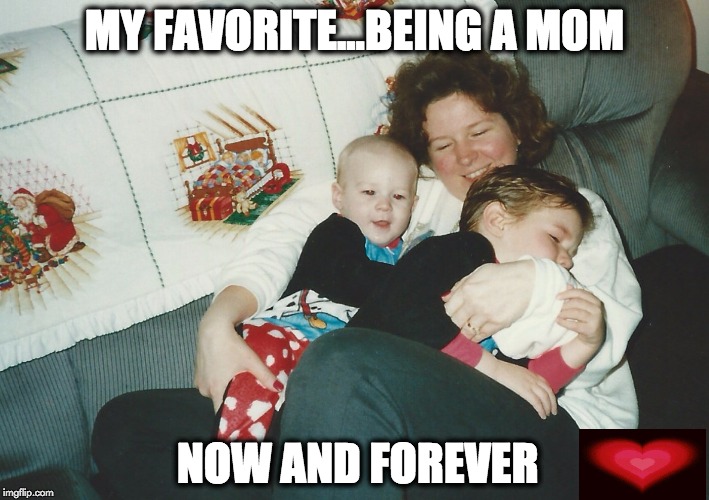 Best job ever! | MY FAVORITE...BEING A MOM; NOW AND FOREVER | image tagged in moms | made w/ Imgflip meme maker