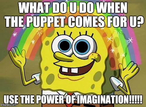 Imagination Spongebob | WHAT DO U DO WHEN THE PUPPET COMES FOR U? USE THE POWER OF IMAGINATION!!!!! | image tagged in memes,imagination spongebob | made w/ Imgflip meme maker