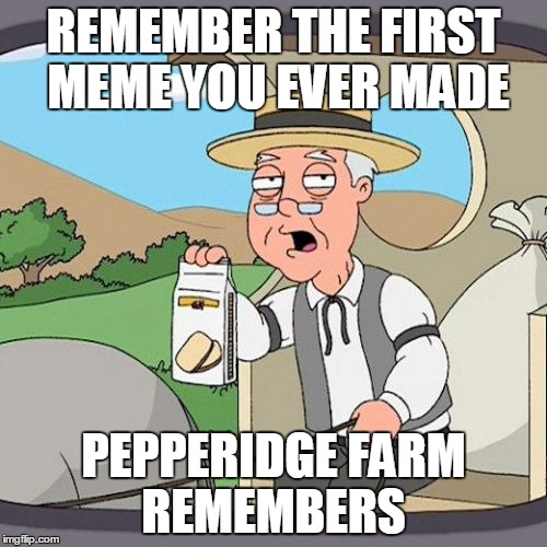 Post yours in the comments | REMEMBER THE FIRST MEME YOU EVER MADE; PEPPERIDGE FARM REMEMBERS | image tagged in memes,pepperidge farm remembers | made w/ Imgflip meme maker