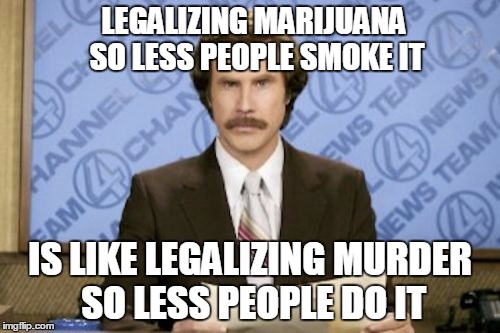 Ron Burgundy | LEGALIZING MARIJUANA SO LESS PEOPLE SMOKE IT; IS LIKE LEGALIZING MURDER SO LESS PEOPLE DO IT | image tagged in memes,ron burgundy | made w/ Imgflip meme maker