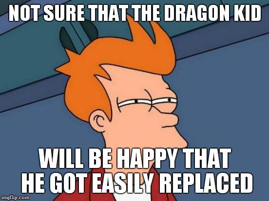 Futurama Fry Meme | NOT SURE THAT THE DRAGON KID WILL BE HAPPY THAT HE GOT EASILY REPLACED | image tagged in memes,futurama fry | made w/ Imgflip meme maker