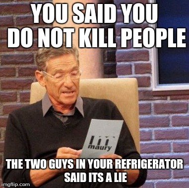 Maury Lie Detector | YOU SAID YOU DO NOT KILL PEOPLE; THE TWO GUYS IN YOUR REFRIGERATOR SAID ITS A LIE | image tagged in memes,maury lie detector | made w/ Imgflip meme maker