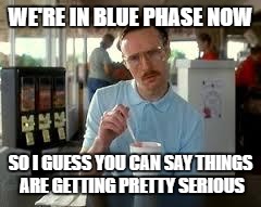 Kip Napoleon Dynamite | WE'RE IN BLUE PHASE NOW; SO I GUESS YOU CAN SAY THINGS ARE GETTING PRETTY SERIOUS | image tagged in kip napoleon dynamite | made w/ Imgflip meme maker