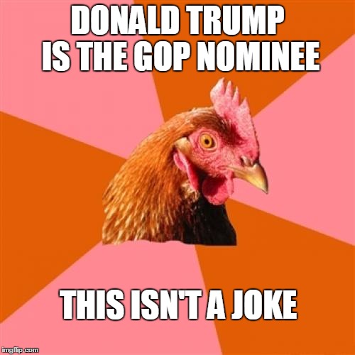 Anti Joke Chicken Meme | DONALD TRUMP IS THE GOP NOMINEE; THIS ISN'T A JOKE | image tagged in memes,anti joke chicken | made w/ Imgflip meme maker