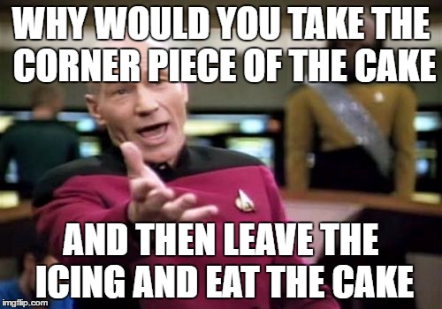 Picard Wtf | WHY WOULD YOU TAKE THE CORNER PIECE OF THE CAKE; AND THEN LEAVE THE ICING AND EAT THE CAKE | image tagged in memes,picard wtf | made w/ Imgflip meme maker