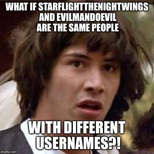 Conspiracy Keanu | WHAT IF STARFLIGHTTHENIGHTWINGS AND EVILMANDOEVIL ARE THE SAME PEOPLE; WITH DIFFERENT USERNAMES?! | image tagged in memes,conspiracy keanu | made w/ Imgflip meme maker