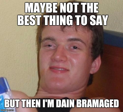 10 Guy Meme | MAYBE NOT THE BEST THING TO SAY BUT THEN I'M DAIN BRAMAGED | image tagged in memes,10 guy | made w/ Imgflip meme maker