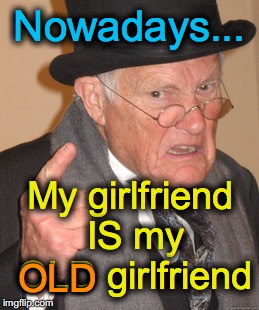 Back In My Day Meme | Nowadays... My girlfriend IS my OLD girlfriend; OLD | image tagged in memes,back in my day | made w/ Imgflip meme maker