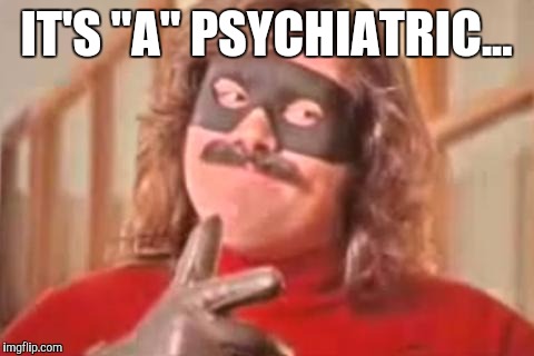 IT'S "A" PSYCHIATRIC... | made w/ Imgflip meme maker