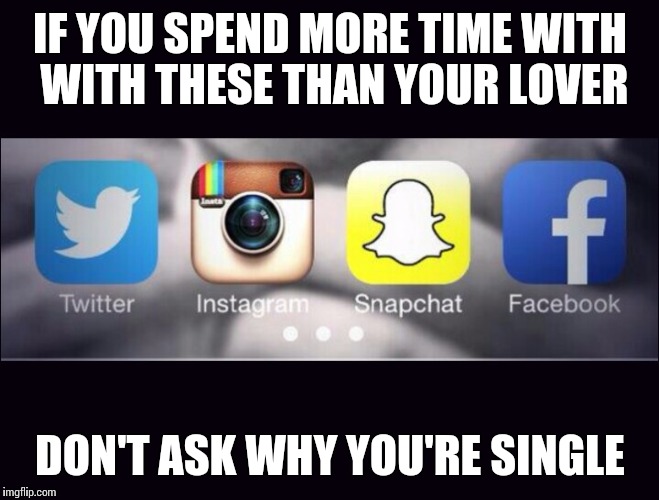 Socially Single | IF YOU SPEND MORE TIME WITH WITH THESE THAN YOUR LOVER; DON'T ASK WHY YOU'RE SINGLE | image tagged in twitter,memes,facebook,snapchat,social media,instagram | made w/ Imgflip meme maker