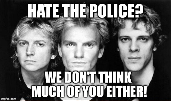 HATE THE POLICE? WE DON'T THINK MUCH OF YOU EITHER! | made w/ Imgflip meme maker