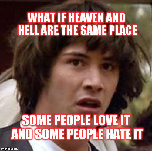 I know some people's heaven would be hell for me | WHAT IF HEAVEN AND HELL ARE THE SAME PLACE; SOME PEOPLE LOVE IT AND SOME PEOPLE HATE IT | image tagged in memes,conspiracy keanu | made w/ Imgflip meme maker