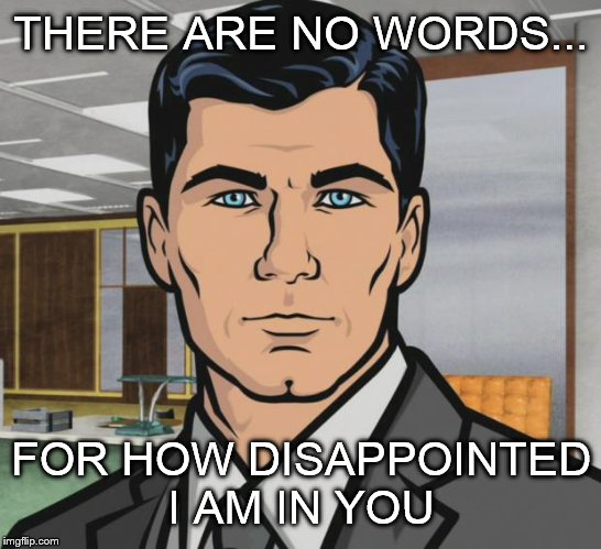 ...I'm looking at you, Derrick. | THERE ARE NO WORDS... FOR HOW DISAPPOINTED I AM IN YOU | image tagged in memes,archer,disappointed | made w/ Imgflip meme maker